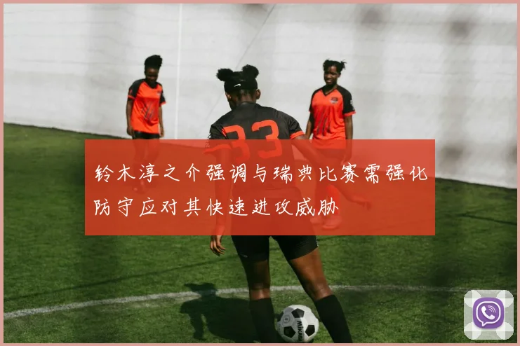 铃木淳之介强调与瑞典比赛需强化防守应对其快速进攻威胁