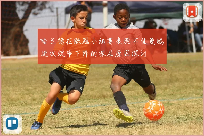 哈兰德在欧冠小组赛表现不佳曼城进攻效率下降的深层原因探讨