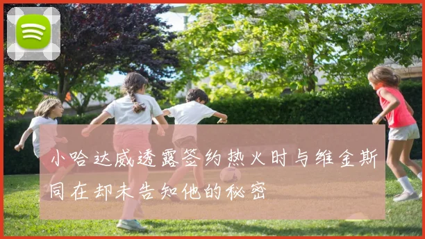 小哈达威透露签约热火时与维金斯同在却未告知他的秘密