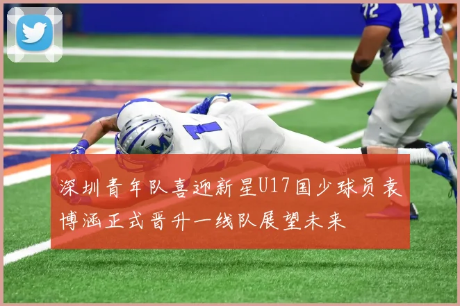 深圳青年队喜迎新星U17国少球员袁博涵正式晋升一线队展望未来